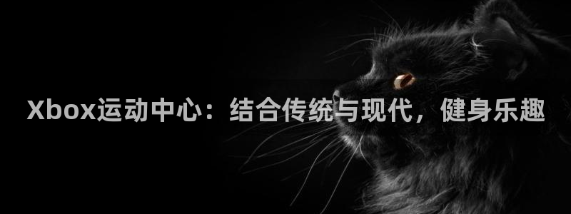 77体育官网：Xbox运动中心：结合传统与现代，健身乐趣