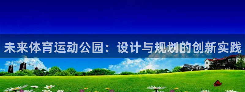 77体育官网：未来体育运动公园：设计与规划的创新实践