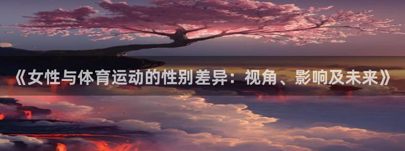 77体育app下载官网：《女性与体育运动的性别差异：视角、影响及未来》