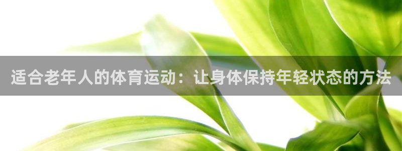 皇冠277体育：适合老年人的体育运动：让身体保持年轻状态的方法