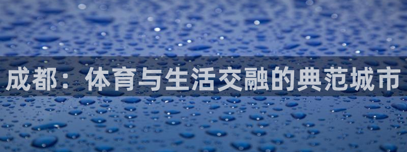 77体育app下载官网：成都：体育与生活交融的典范城市